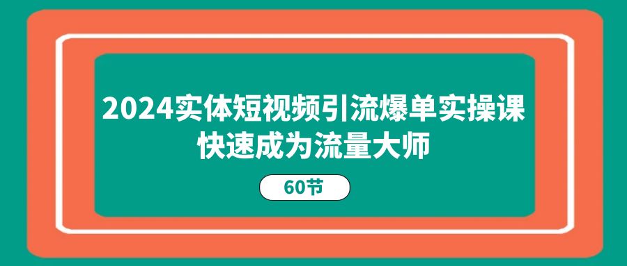 2024实体短视频引流爆单实操课，快速成为流量大师-创业网 - 最新网络创业项目与实战营销教程平台 | cye.cc