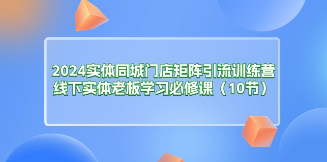 2024实体同城门店矩阵引流训练营，线下实体老板学习必修课-创业网 - 最新网络创业项目与实战营销教程平台 | cye.cc