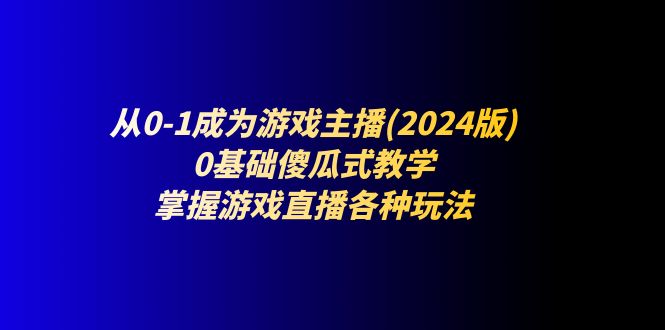 从0-1成为游戏主播(2024版)：0基础傻瓜式教学，掌握游戏直播各种玩法-创业网 - 最新网络创业项目与实战营销教程平台 | cye.cc
