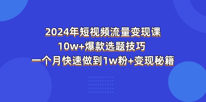 2024年短视频-流量变现课：10w+爆款选题技巧 一个月快速做到1w粉+变现秘籍-创业网 - 最新网络创业项目与实战营销教程平台 | cye.cc