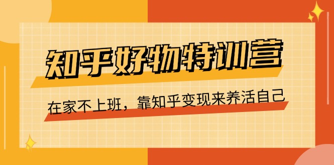 知乎好物特训营，在家不上班，靠知乎变现来养活自己-创业网 - 最新网络创业项目与实战营销教程平台 | cye.cc