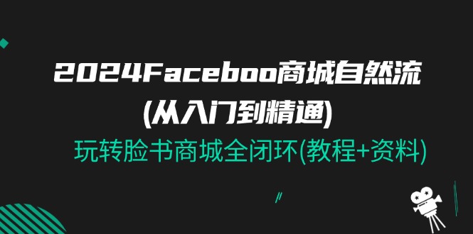 2024Faceboo 商城自然流(从入门到精通)，玩转脸书商城全闭环(教程+资料)-创业网 - 最新网络创业项目与实战营销教程平台 | cye.cc