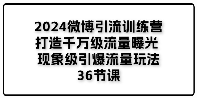 2024微博引流训练营「打造千万级流量曝光 现象级引爆流量玩法」36节课-创业网 - 最新网络创业项目与实战营销教程平台 | cye.cc