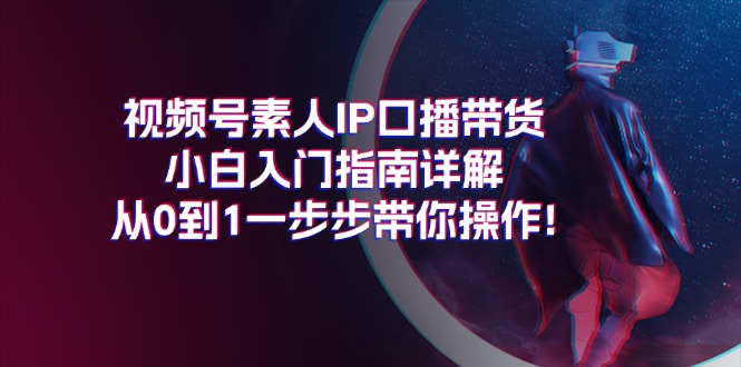 视频号素人IP口播带货小白入门指南详解，从0到1一步步带你操作!-创业网 - 最新网络创业项目与实战营销教程平台 | cye.cc