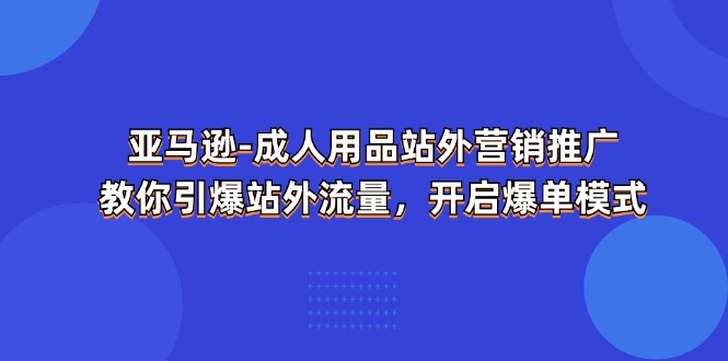 亚马逊-成人用品 站外营销推广  教你引爆站外流量，开启爆单模式-创业网 - 最新网络创业项目与实战营销教程平台 | cye.cc