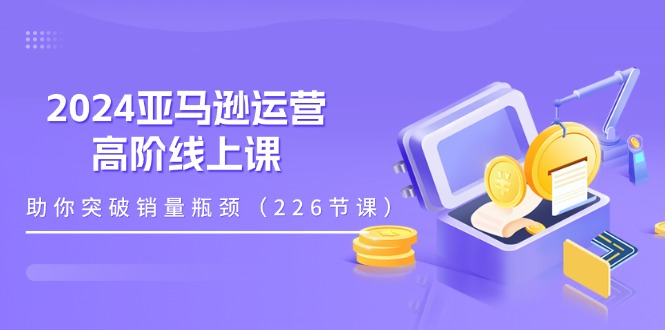 2024亚马逊运营-高阶线上课，助你突破销量瓶颈-创业网 - 最新网络创业项目与实战营销教程平台 | cye.cc