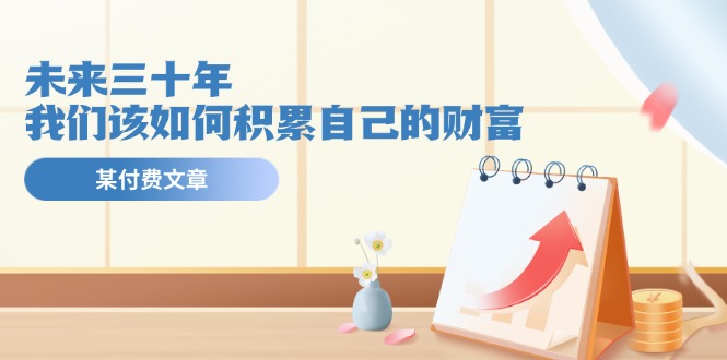 某公众号付费文《未来三十年，我们该如何积累自己的财富》-创业网 - 最新网络创业项目与实战营销教程平台 | cye.cc