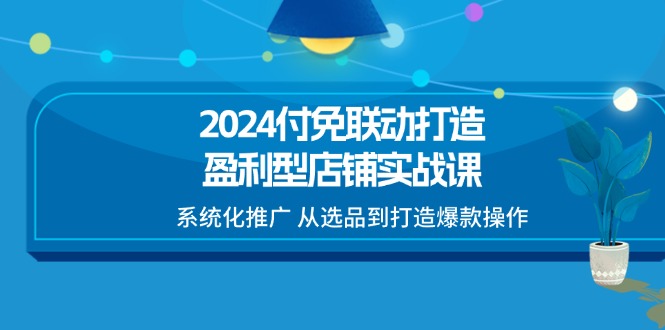 2024付免联动-打造盈利型店铺实战课，系统化推广 从选品到打造爆款操作-创业网 - 最新网络创业项目与实战营销教程平台 | cye.cc