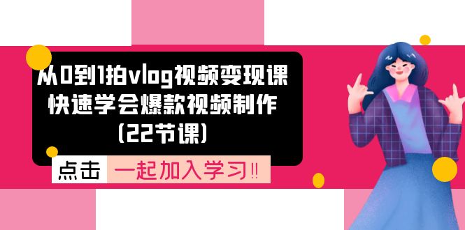 从0到1拍vlog视频变现课：快速学会爆款视频制作-创业网 - 最新网络创业项目与实战营销教程平台 | cye.cc
