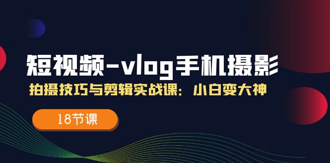 短视频-vlog手机摄影：拍摄技巧与剪辑实战课：小白变大神-创业网 - 最新网络创业项目与实战营销教程平台 | cye.cc