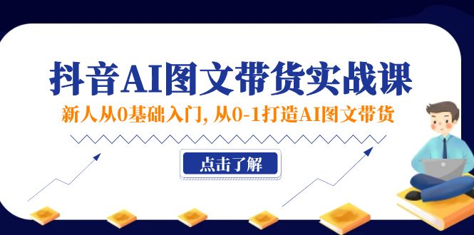 新人从0基础入门，抖音-AI图文带货实战课，从0-1打造AI图文带货-创业网 - 最新网络创业项目与实战营销教程平台 | cye.cc