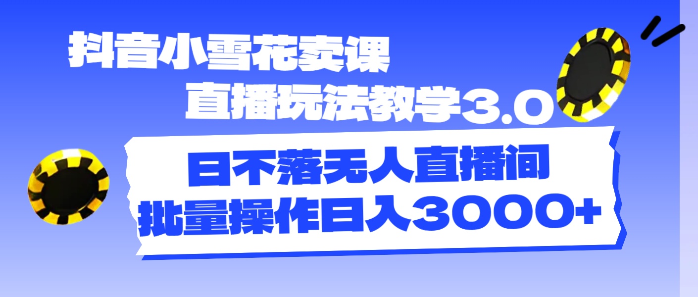 抖音小雪花卖课直播玩法教学3.0，日不落无人直播间，批量操作日入3000+-创业网 - 最新网络创业项目与实战营销教程平台 | cye.cc