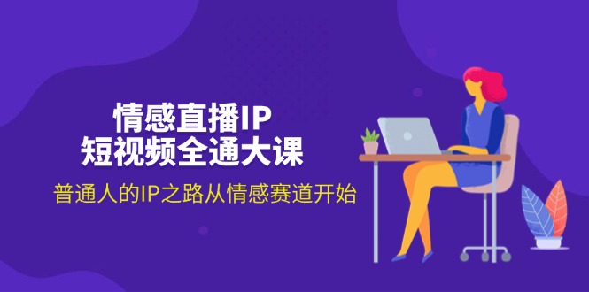 情感直播IP短视频全通大课，普通人的IP之路从情感赛道开始-创业网 - 最新网络创业项目与实战营销教程平台 | cye.cc