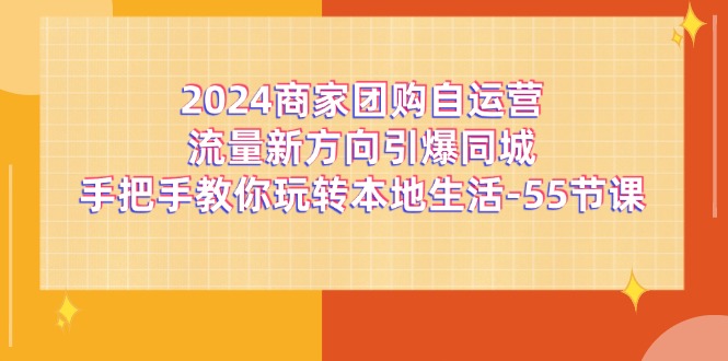 2024商家团购-自运营流量新方向引爆同城，手把手教你玩转本地生活-55节课-创业网 - 最新网络创业项目与实战营销教程平台 | cye.cc