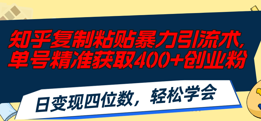 知乎复制粘贴暴力引流术，单号精准获取400+创业粉，日变现四位数，轻松…-创业网 - 最新网络创业项目与实战营销教程平台 | cye.cc