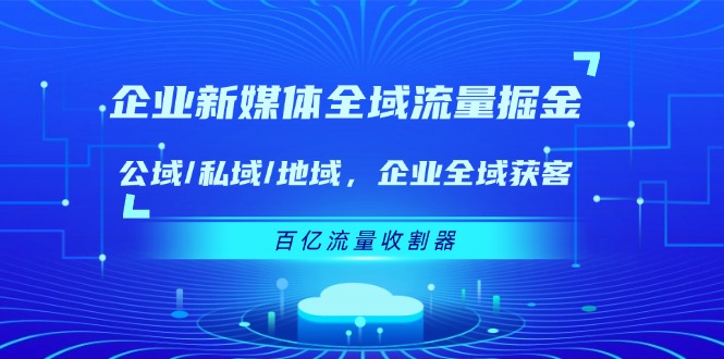 企业 新媒体 全域流量掘金：公域/私域/地域 企业全域获客 百亿流量 收割器-创业网 - 最新网络创业项目与实战营销教程平台 | cye.cc