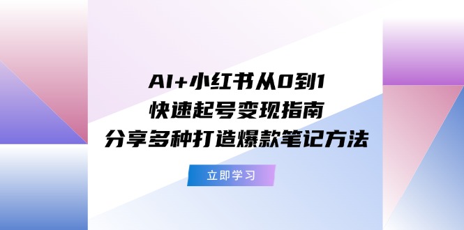 AI+小红书从0到1快速起号变现指南：分享多种打造爆款笔记方法-创业网 - 最新网络创业项目与实战营销教程平台 | cye.cc