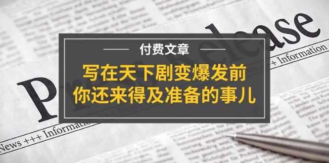 某付费文章《写在天下剧变爆发前，你还来得及准备的事儿》-创业网 - 最新网络创业项目与实战营销教程平台 | cye.cc