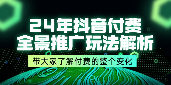 24年抖音付费 全景推广玩法解析，带大家了解付费的整个变化 (9节课)-创业网 - 最新网络创业项目与实战营销教程平台 | cye.cc