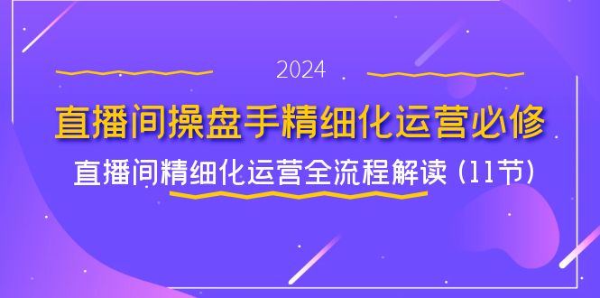 直播间-操盘手精细化运营必修，直播间精细化运营全流程解读 (11节)-创业网 - 最新网络创业项目与实战营销教程平台 | cye.cc