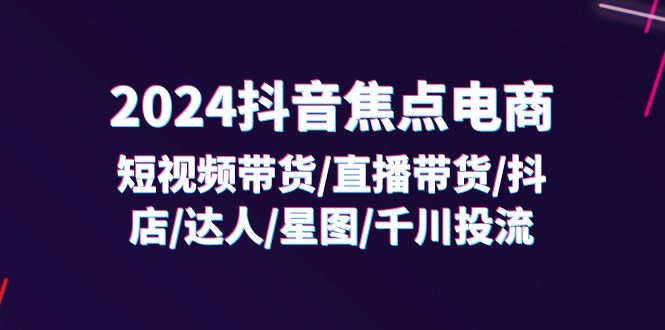 2024抖音-焦点电商：短视频带货/直播带货/抖店/达人/星图/千川投流/32节课-创业网 - 最新网络创业项目与实战营销教程平台 | cye.cc