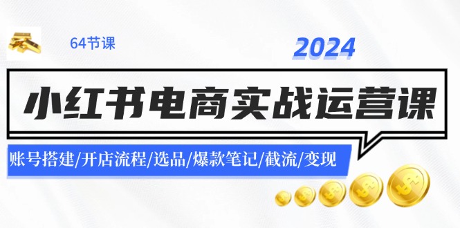 2024小红书电商实战运营课：账号搭建/开店流程/选品/爆款笔记/截流/变现-创业网 - 最新网络创业项目与实战营销教程平台 | cye.cc