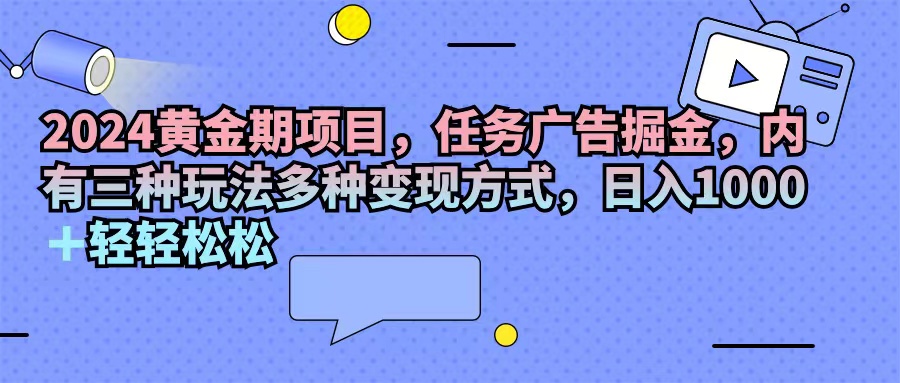2024黄金期项目，任务广告掘金，内有三种玩法多种变现方式，日入1000+…-创业网 - 最新网络创业项目与实战营销教程平台 | cye.cc