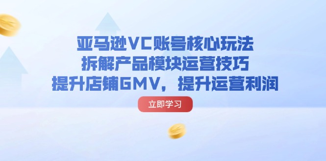 亚马逊VC账号核心玩法，拆解产品模块运营技巧，提升店铺GMV，提升运营利润-创业网 - 最新网络创业项目与实战营销教程平台 | cye.cc