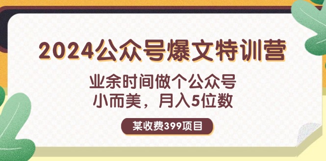 某收费399元-2024公众号爆文特训营：业余时间做个公众号 小而美 月入5位数-创业网 - 最新网络创业项目与实战营销教程平台 | cye.cc