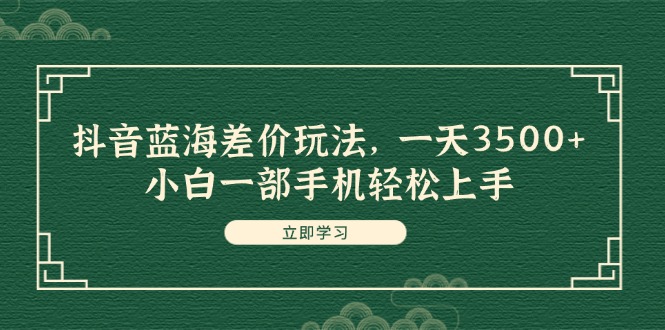 抖音蓝海差价玩法，一天3500+，小白一部手机轻松上手-创业网 - 最新网络创业项目与实战营销教程平台 | cye.cc