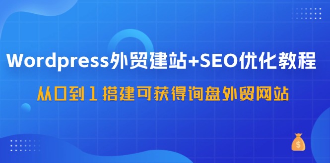WordPress-外贸建站+SEO优化教程：从0到1搭建可获得询盘外贸网站-57节课-创业网 - 最新网络创业项目与实战营销教程平台 | cye.cc