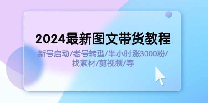 2024最新图文带货教程：新号启动/老号转型/半小时涨3000粉/找素材/剪辑-创业网 - 最新网络创业项目与实战营销教程平台 | cye.cc