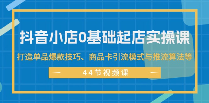 抖音小店0基础起店实操课，打造单品爆款技巧、商品卡引流模式与推流算法等-创业网 - 最新网络创业项目与实战营销教程平台 | cye.cc