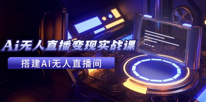 2024全套Ai无人直播变现实战课，搭建AI无人直播间，利用AI赚钱 (24节课)-创业网 - 最新网络创业项目与实战营销教程平台 | cye.cc