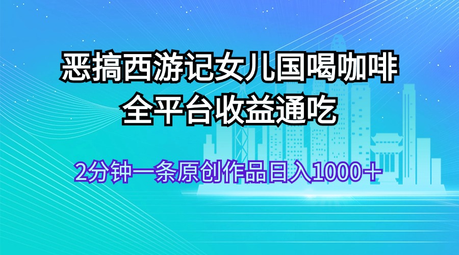 恶搞西游记女儿国喝咖啡 全平台收益通吃 2分钟一条原创作品日入1000＋-创业网 - 最新网络创业项目与实战营销教程平台 | cye.cc
