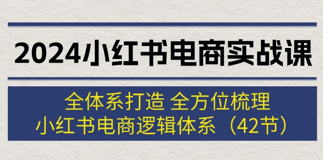 2024小红书电商实战课：全体系打造 全方位梳理 小红书电商逻辑体系 (42节)-创业网 - 最新网络创业项目与实战营销教程平台 | cye.cc