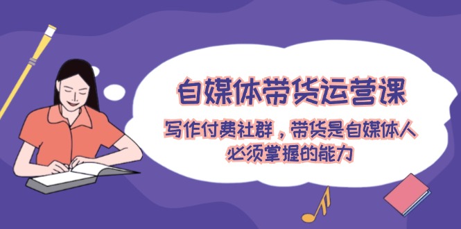 自媒体带货运营课：写作付费社群，带货是自媒体人必须掌握的能力-创业网 - 最新网络创业项目与实战营销教程平台 | cye.cc