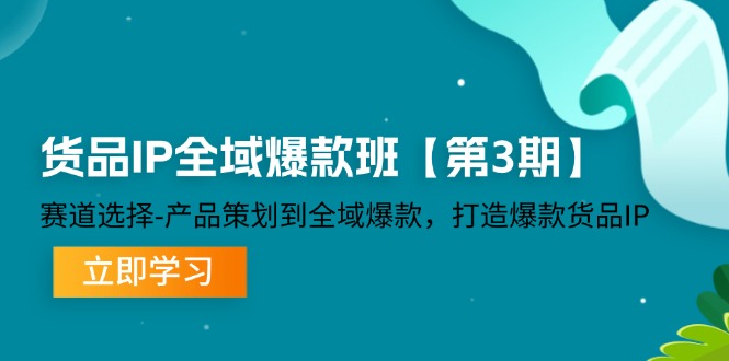 货品-IP全域爆款班【第3期】赛道选择-产品策划到全域爆款，打造爆款货品IP-创业网 - 最新网络创业项目与实战营销教程平台 | cye.cc