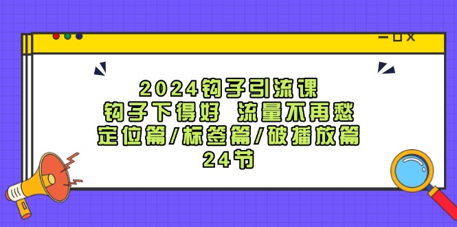 2024钩子·引流课：钩子下得好 流量不再愁，定位篇/标签篇/破播放篇/24节-创业网 - 最新网络创业项目与实战营销教程平台 | cye.cc