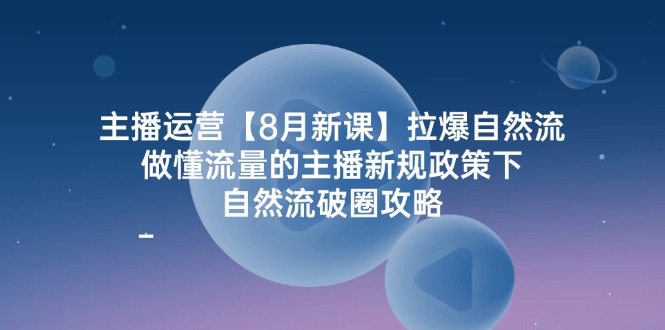 主播运营【8月新课】拉爆自然流，做懂流量的主播新规政策下，自然流破…-创业网 - 最新网络创业项目与实战营销教程平台 | cye.cc
