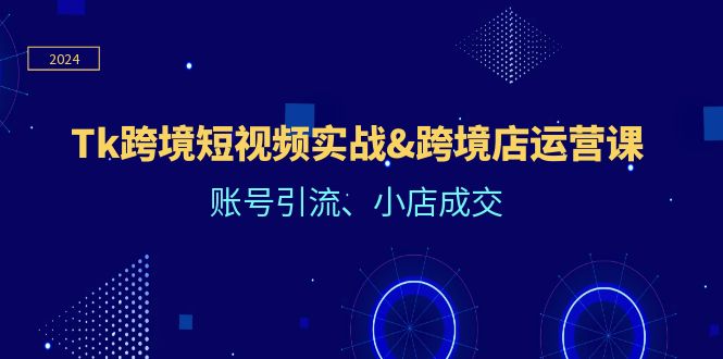 Tk跨境短视频实战&跨境店运营课：账号引流、小店成交-创业网 - 最新网络创业项目与实战营销教程平台 | cye.cc