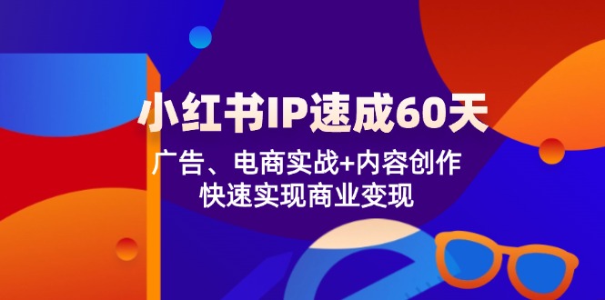 小红书 IP速成60天：广告、电商实战+内容创作，快速实现商业变现-创业网 - 最新网络创业项目与实战营销教程平台 | cye.cc