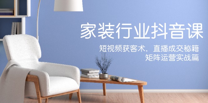家装抖音课：短视频获客术，直播成交秘籍，矩阵运营实战篇-创业网 - 最新网络创业项目与实战营销教程平台 | cye.cc
