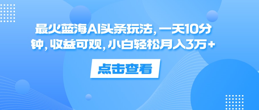 最火蓝海AI头条玩法，一天10分钟，收益可观，小白轻松月入3万+-创业网 - 最新网络创业项目与实战营销教程平台 | cye.cc