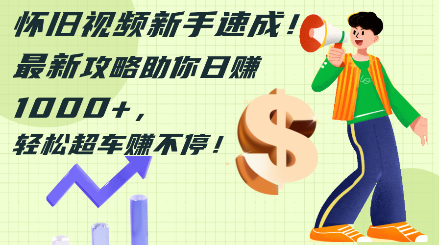 怀旧视频新手速成！最新攻略助你日赚1000+，轻松超车赚不停-创业网 - 最新网络创业项目与实战营销教程平台 | cye.cc