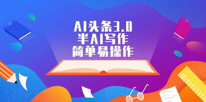 AI头条3.0，半AI写作，简单易操作-创业网 - 最新网络创业项目与实战营销教程平台 | cye.cc