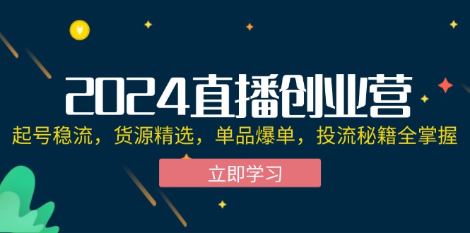 2024直播创业营：起号稳流，货源精选，单品爆单，投流秘籍全掌握-创业网 - 最新网络创业项目与实战营销教程平台 | cye.cc