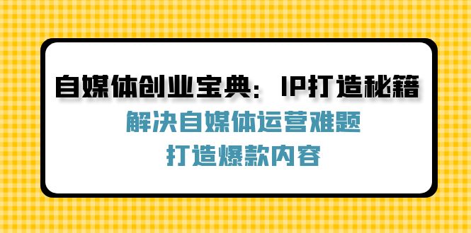 自媒体创业宝典：IP打造秘籍：解决自媒体运营难题，打造爆款内容-创业网 - 最新网络创业项目与实战营销教程平台 | cye.cc