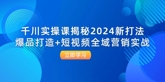千川实操课揭秘2024新打法：爆品打造+短视频全域营销实战-创业网 - 最新网络创业项目与实战营销教程平台 | cye.cc