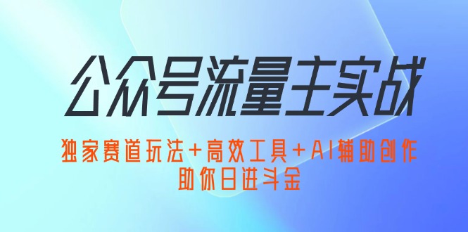公众号流量主实战：独家赛道玩法+高效工具+AI辅助创作，助你日进斗金-创业网 - 最新网络创业项目与实战营销教程平台 | cye.cc